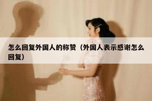 怎么回复外国人的称赞(外国人表示感谢怎么回复) 第1张 怎么回复外国人的称赞(外国人表示感谢怎么回复) 第1张