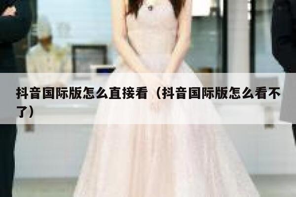 抖音国际版怎么直接看（抖音国际版怎么看不了） 第1张
