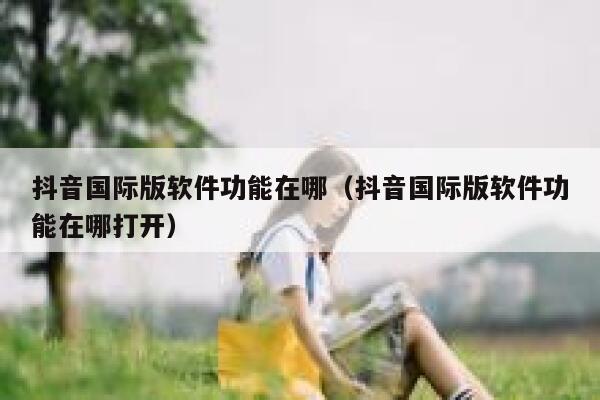 抖音国际版软件功能在哪(抖音国际版软件功能在哪打开) 第1张 抖音国际版软件功能在哪(抖音国际版软件功能在哪打开) 第1张