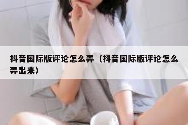 抖音国际版评论怎么弄(抖音国际版评论怎么弄出来) 第1张 抖音国际版评论怎么弄(抖音国际版评论怎么弄出来) 第1张