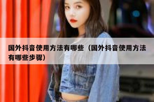 国外抖音使用方法有哪些（国外抖音使用方法有哪些步骤） 第1张