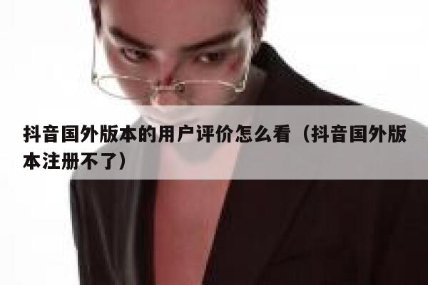 抖音国外版本的用户评价怎么看(抖音国外版本注册不了) 第1张 抖音国外版本的用户评价怎么看(抖音国外版本注册不了) 第1张