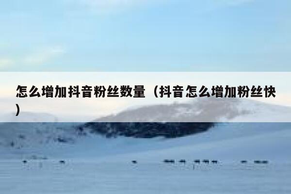 怎么增加抖音粉丝数量（抖音怎么增加粉丝快） 第1张