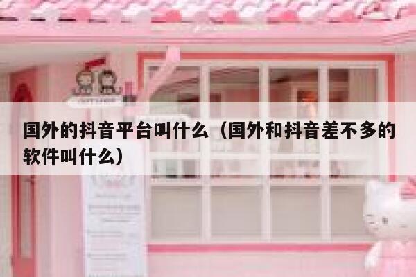 国外的抖音平台叫什么（国外和抖音差不多的软件叫什么） 第1张