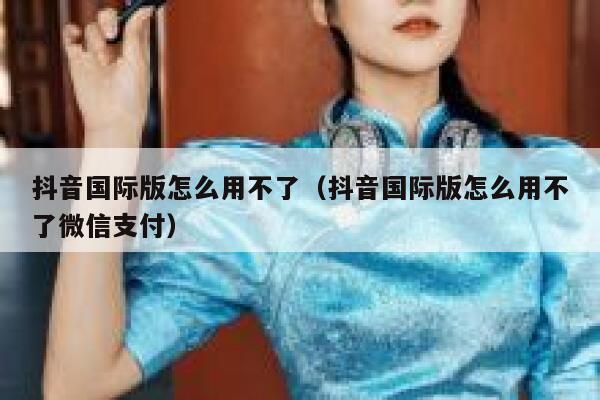 抖音国际版怎么用不了（抖音国际版怎么用不了微信支付） 第1张
